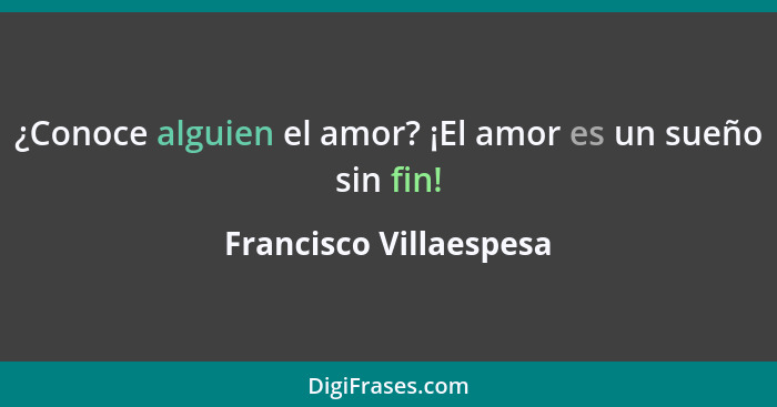 ¿Conoce alguien el amor? ¡El amor es un sueño sin fin!... - Francisco Villaespesa