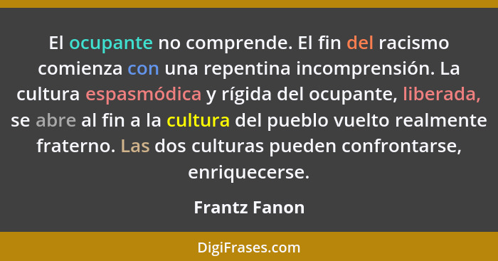 El ocupante no comprende. El fin del racismo comienza con una repentina incomprensión. La cultura espasmódica y rígida del ocupante, li... - Frantz Fanon