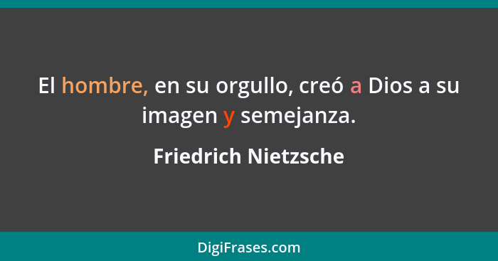 El hombre, en su orgullo, creó a Dios a su imagen y semejanza.... - Friedrich Nietzsche