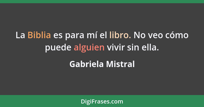 La Biblia es para mí el libro. No veo cómo puede alguien vivir sin ella.... - Gabriela Mistral