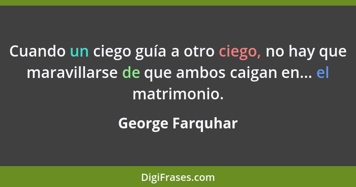 Cuando un ciego guía a otro ciego, no hay que maravillarse de que ambos caigan en... el matrimonio.... - George Farquhar