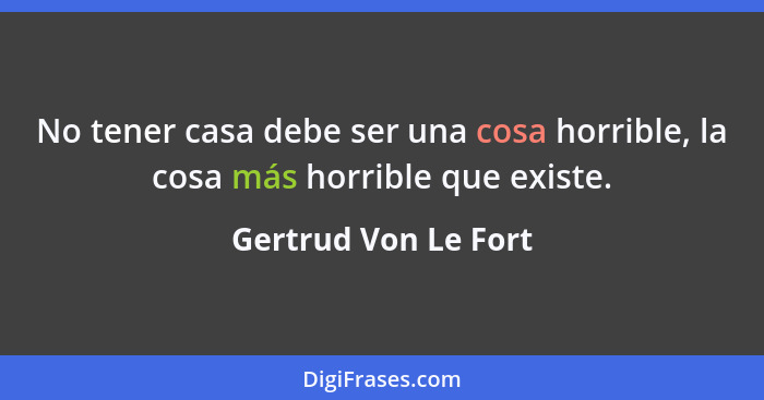 No tener casa debe ser una cosa horrible, la cosa más horrible que existe.... - Gertrud Von Le Fort