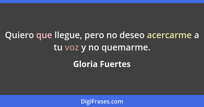 Quiero que llegue, pero no deseo acercarme a tu voz y no quemarme.... - Gloria Fuertes