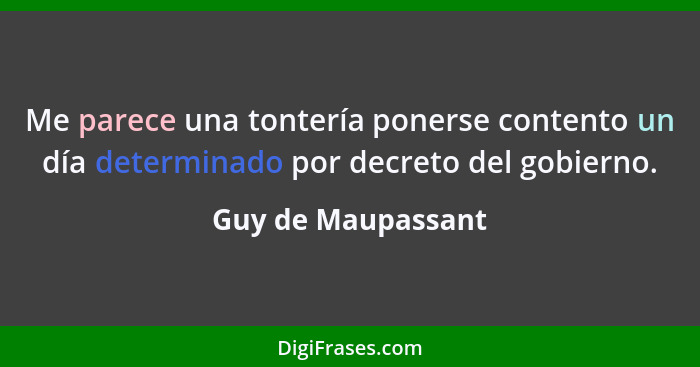 Me parece una tontería ponerse contento un día determinado por decreto del gobierno.... - Guy de Maupassant