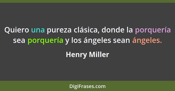 Quiero una pureza clásica, donde la porquería sea porquería y los ángeles sean ángeles.... - Henry Miller
