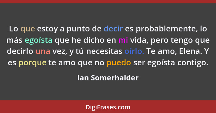 Lo que estoy a punto de decir es probablemente, lo más egoísta que he dicho en mi vida, pero tengo que decirlo una vez, y tú necesit... - Ian Somerhalder