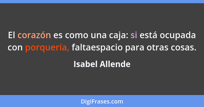 El corazón es como una caja: si está ocupada con porquería, faltaespacio para otras cosas.... - Isabel Allende