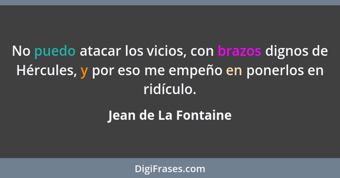 No puedo atacar los vicios, con brazos dignos de Hércules, y por eso me empeño en ponerlos en ridículo.... - Jean de La Fontaine