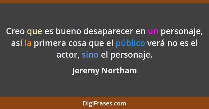 Creo que es bueno desaparecer en un personaje, así la primera cosa que el público verá no es el actor, sino el personaje.... - Jeremy Northam