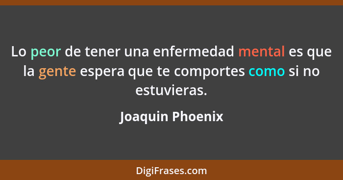 Lo peor de tener una enfermedad mental es que la gente espera que te comportes como si no estuvieras.... - Joaquin Phoenix