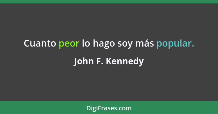 Cuanto peor lo hago soy más popular.... - John F. Kennedy