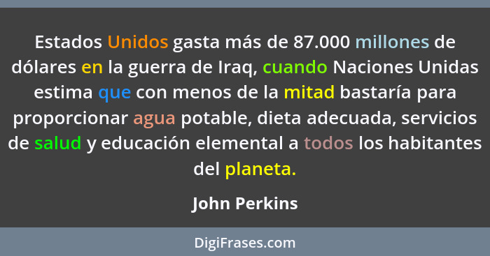 Estados Unidos gasta más de 87.000 millones de dólares en la guerra de Iraq, cuando Naciones Unidas estima que con menos de la mitad ba... - John Perkins