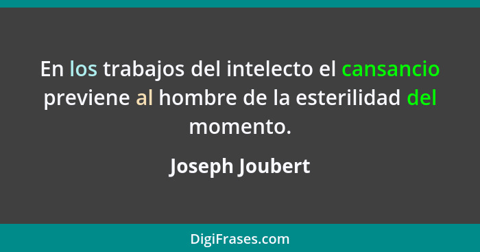 En los trabajos del intelecto el cansancio previene al hombre de la esterilidad del momento.... - Joseph Joubert