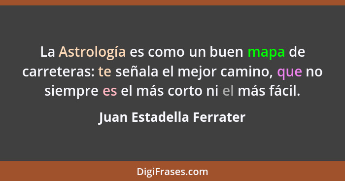 La Astrología es como un buen mapa de carreteras: te señala el mejor camino, que no siempre es el más corto ni el más fácil.... - Juan Estadella Ferrater