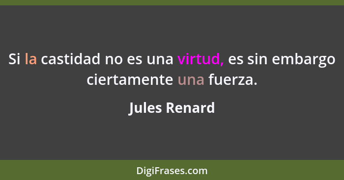 Si la castidad no es una virtud, es sin embargo ciertamente una fuerza.... - Jules Renard