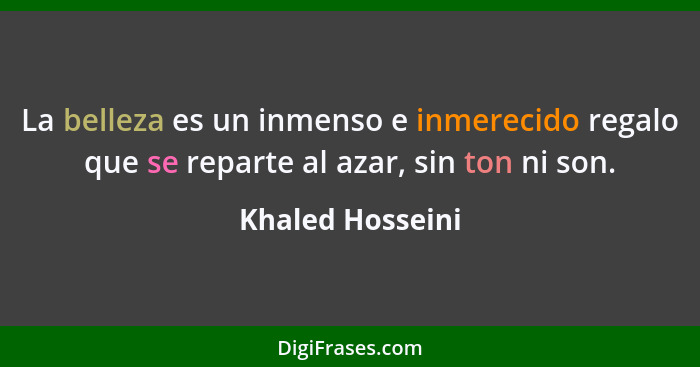 La belleza es un inmenso e inmerecido regalo que se reparte al azar, sin ton ni son.... - Khaled Hosseini