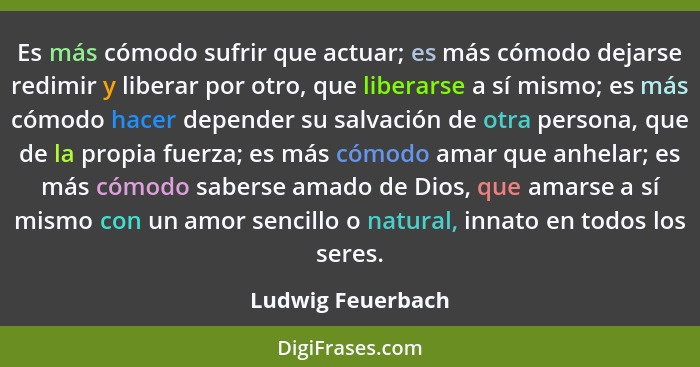 Es más cómodo sufrir que actuar; es más cómodo dejarse redimir y liberar por otro, que liberarse a sí mismo; es más cómodo hacer de... - Ludwig Feuerbach