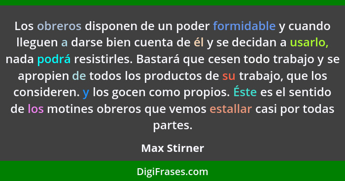 Los obreros disponen de un poder formidable y cuando lleguen a darse bien cuenta de él y se decidan a usarlo, nada podrá resistirles. Ba... - Max Stirner