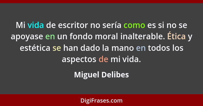 Mi vida de escritor no sería como es si no se apoyase en un fondo moral inalterable. Ética y estética se han dado la mano en todos lo... - Miguel Delibes