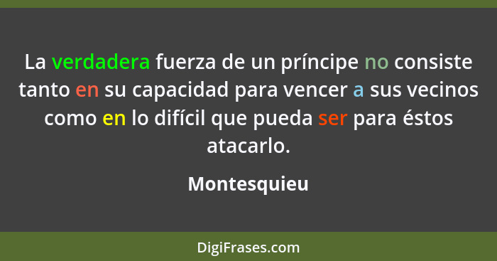 La verdadera fuerza de un príncipe no consiste tanto en su capacidad para vencer a sus vecinos como en lo difícil que pueda ser para ést... - Montesquieu