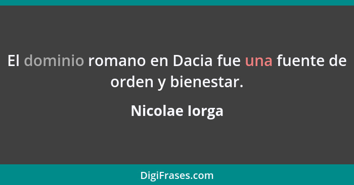 El dominio romano en Dacia fue una fuente de orden y bienestar.... - Nicolae Iorga