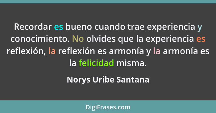 Recordar es bueno cuando trae experiencia y conocimiento. No olvides que la experiencia es reflexión, la reflexión es armonía y... - Norys Uribe Santana
