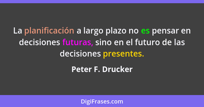 La planificación a largo plazo no es pensar en decisiones futuras, sino en el futuro de las decisiones presentes.... - Peter F. Drucker
