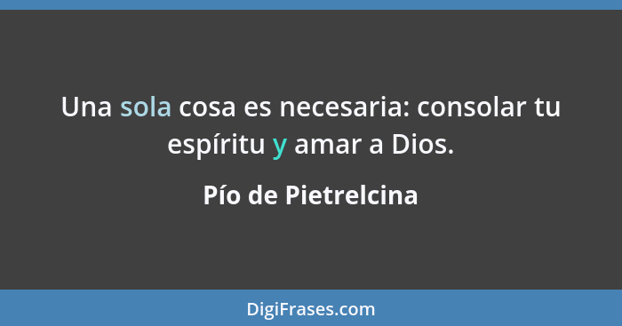 Una sola cosa es necesaria: consolar tu espíritu y amar a Dios.... - Pío de Pietrelcina