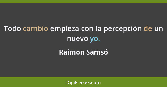 Todo cambio empieza con la percepción de un nuevo yo.... - Raimon Samsó