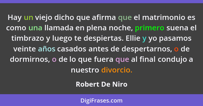 Hay un viejo dicho que afirma que el matrimonio es como una llamada en plena noche, primero suena el timbrazo y luego te despiertas.... - Robert De Niro