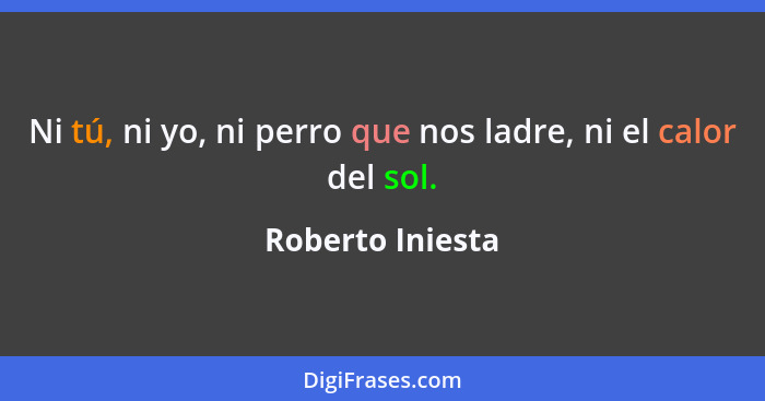 Ni tú, ni yo, ni perro que nos ladre, ni el calor del sol.... - Roberto Iniesta