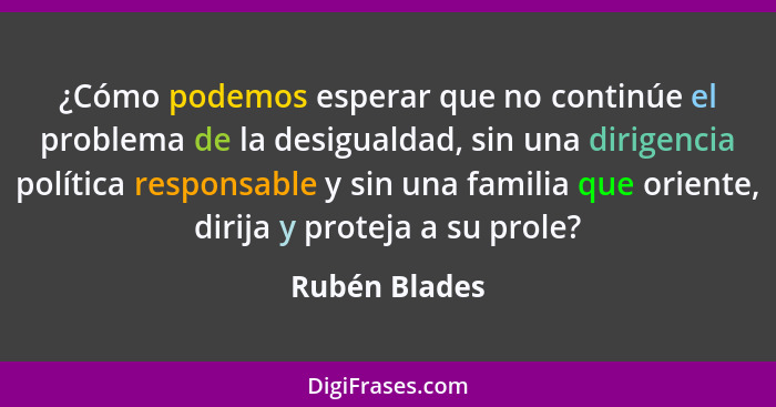 ¿Cómo podemos esperar que no continúe el problema de la desigualdad, sin una dirigencia política responsable y sin una familia que orie... - Rubén Blades