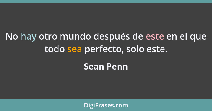 No hay otro mundo después de este en el que todo sea perfecto, solo este.... - Sean Penn