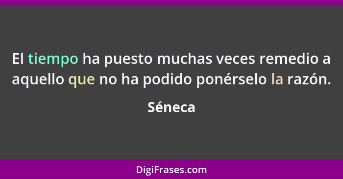 El tiempo ha puesto muchas veces remedio a aquello que no ha podido ponérselo la razón.... - Séneca