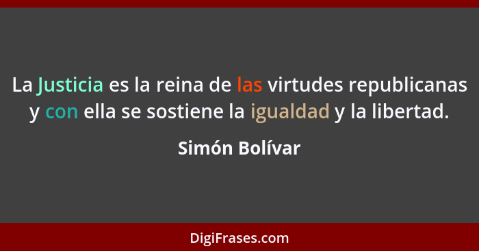 La Justicia es la reina de las virtudes republicanas y con ella se sostiene la igualdad y la libertad.... - Simón Bolívar