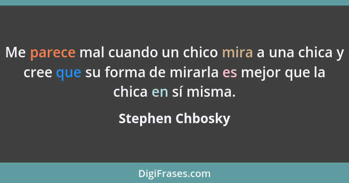 Me parece mal cuando un chico mira a una chica y cree que su forma de mirarla es mejor que la chica en sí misma.... - Stephen Chbosky