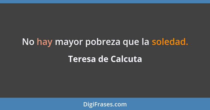 No hay mayor pobreza que la soledad.... - Teresa de Calcuta