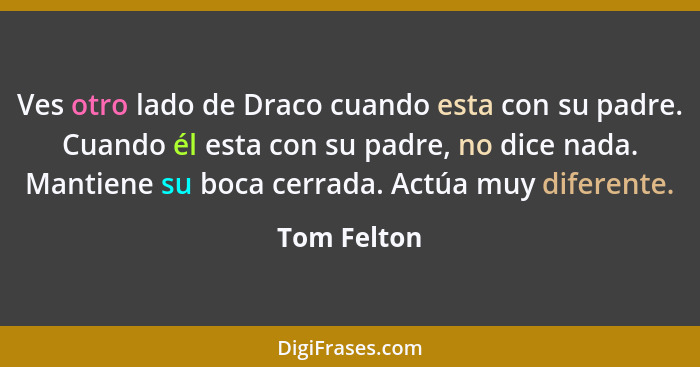 Ves otro lado de Draco cuando esta con su padre. Cuando él esta con su padre, no dice nada. Mantiene su boca cerrada. Actúa muy diferente... - Tom Felton