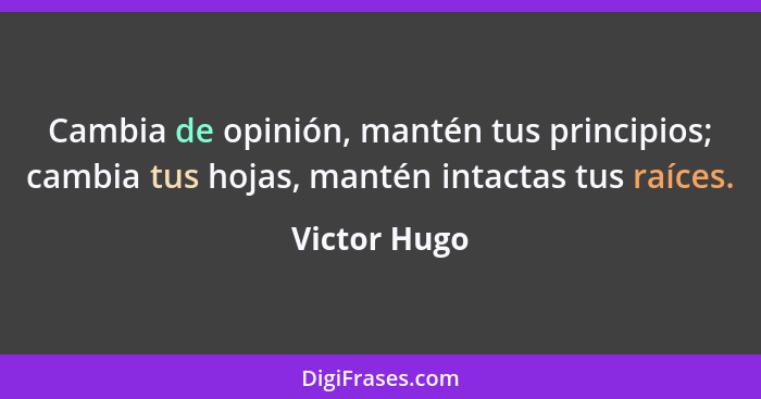 Cambia de opinión, mantén tus principios; cambia tus hojas, mantén intactas tus raíces.... - Victor Hugo