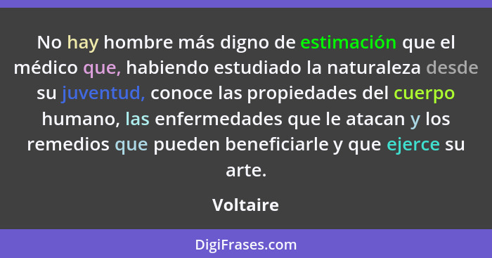 No hay hombre más digno de estimación que el médico que, habiendo estudiado la naturaleza desde su juventud, conoce las propiedades del cue... - Voltaire