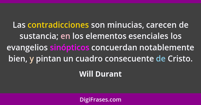 Las contradicciones son minucias, carecen de sustancia; en los elementos esenciales los evangelios sinópticos concuerdan notablemente bi... - Will Durant