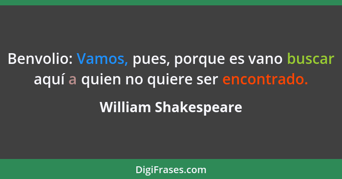 Benvolio: Vamos, pues, porque es vano buscar aquí a quien no quiere ser encontrado.... - William Shakespeare