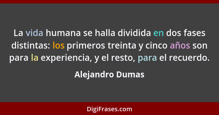 La vida humana se halla dividida en dos fases distintas: los primeros treinta y cinco años son para la experiencia, y el resto, para... - Alejandro Dumas