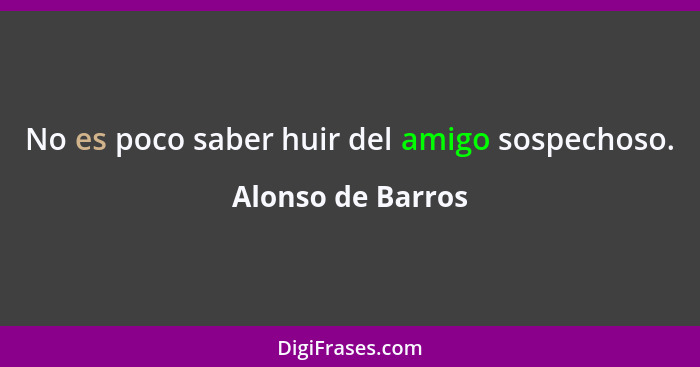 No es poco saber huir del amigo sospechoso.... - Alonso de Barros