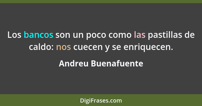 Los bancos son un poco como las pastillas de caldo: nos cuecen y se enriquecen.... - Andreu Buenafuente