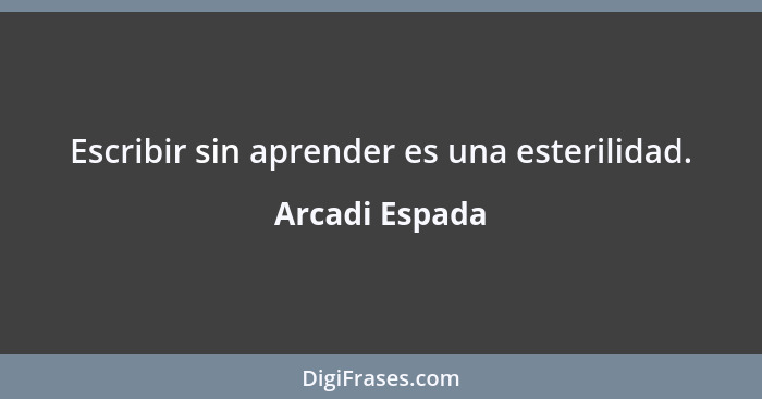 Escribir sin aprender es una esterilidad.... - Arcadi Espada