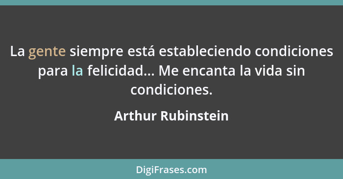 La gente siempre está estableciendo condiciones para la felicidad... Me encanta la vida sin condiciones.... - Arthur Rubinstein