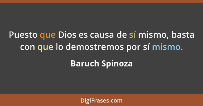 Puesto que Dios es causa de sí mismo, basta con que lo demostremos por sí mismo.... - Baruch Spinoza