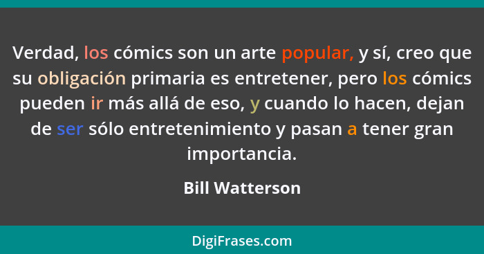 Verdad, los cómics son un arte popular, y sí, creo que su obligación primaria es entretener, pero los cómics pueden ir más allá de es... - Bill Watterson