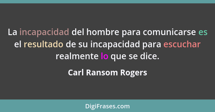 La incapacidad del hombre para comunicarse es el resultado de su incapacidad para escuchar realmente lo que se dice.... - Carl Ransom Rogers